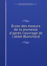 Ecole des moeurs de la jeunesse d.apres l.ouvrage de l.abbe Blanchard - Jean-Baptiste-Xavier Duchesne Blanchard