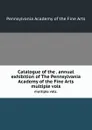 Catalogue of the . annual exhibition of The Pennsylvania Academy of the Fine Arts. multiple vols. - Pennsylvania Academy of the Fine Arts