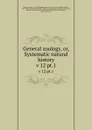 General zoology, or, Systematic natural history. v 12 pt.1 - George Shaw