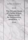 The Private Book of Useful Alloys . Memoranda for Goldsmiths, Jewellers, .c - James E. Collins