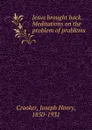 Jesus brought back. Meditations on the problem of problems - Joseph Henry Crooker