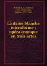La dame blanche microforme : opera comique en trois actes - Adrien Boieldieu