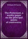 The Protestant, a weekly paper on the principal points of controversy . - William M'Gavin