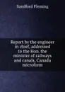 Report by the engineer in chief, addressed to the Hon. the minister of railways and canals, Canada microform - Sandford Fleming