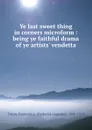 Ye last sweet thing in corners microform : being ye faithful drama of ye artists. vendetta - Frederick Augustus Dixon