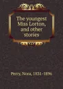 The youngest Miss Lorton, and other stories - Nora Perry