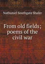 From old fields; poems of the civil war - Nathaniel Southgate Shaler