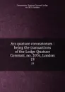 Ars quatuor coronatorum : being the transactions of the Lodge Quatuor Coronati, no. 2076, London. 19 - Freemasons. Quatuor Coronati Lodge
