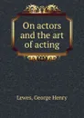 On actors and the art of acting - George Henry Lewes