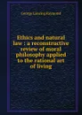 Ethics and natural law : a reconstructive review of moral philosophy applied to the rational art of living - George Lansing Raymond