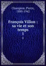 Francois Villon : sa vie et son temps. 1 - Pierre Champion