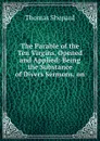 The Parable of the Ten Virgins, Opened and Applied: Being the Substance of Divers Sermons, on . - Thomas Shepard