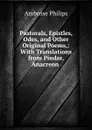 Pastorals, Epistles, Odes, and Other Original Poems,: With Translations from Pindar, Anacreon . - Ambrose Philips