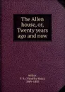 The Allen house, or, Twenty years ago and now - Timothy Shay Arthur
