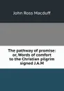 The pathway of promise: or, Words of comfort to the Christian pilgrim signed J.A.M - John R. Macduff