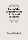 Part of the poetical works of . Samuel Shepherd - Samuel Shepherd