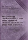The pathology of drunkenness; a view of the operation of ardent spirits in the production of disease; - Charles Wilson