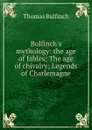 Bulfinch.s mythology: the age of fables; The age of chivalry; Legends of Charlemagne - Bulfinch Thomas