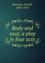 Body and soul; a play in four acts - E. A. Bennett