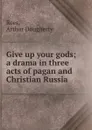 Give up your gods; a drama in three acts of pagan and Christian Russia - Arthur Dougherty Rees