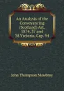 An Analysis of the Conveyancing (Scotland) Act, 1874, 37 and 38 Victoria, Cap. 94 - John Thompson Mowbray