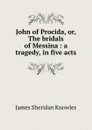 John of Procida, or, The bridals of Messina : a tragedy, in five acts - Knowles James Sheridan