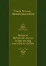 Pelleas et Melisande: drame lyrique en cinq actes tire du theatre - Claude Debussy