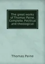 The great works of Thomas Paine. Complete. Political and theological - Thomas Paine