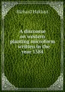 A discourse on western planting microform : written in the year 1584 - Hakluyt Richard