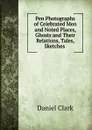 Pen Photographs of Celebrated Men and Noted Places, Ghosts and Their Relations, Tales, Sketches . - Daniel Clark