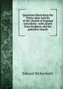 Questions illustrating the Thirty-nine Articles of the Church of England microform : with proofs from Scripture and the primitive church - Edward Bickersteth