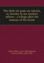 The little tin gods-on-wheels, or, Society in our modern Athens : a trilogy after the manner of the Greek. - Robert Grant
