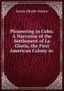 Pioneering in Cuba: A Narrative of the Settlement of La Gloria, the First American Colony in . - James Meade Adams