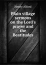 Plain village sermons on the Lord.s prayer and the Beatitudes - Henry Alford