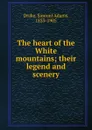 The heart of the White mountains; their legend and scenery - Samuel Adams Drake