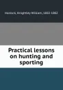 Practical lessons on hunting and sporting - Knightley William Horlock
