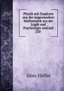 Physik mit Zusatzen aus der angewandten Mathematik aus der Logik und Psychologie und mit 230 . - Alois Höfler