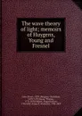 The wave theory of light; memoirs of Huygens, Young and Fresnel - Henry Crew