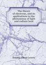 The theory of electrons, and its applications to the phenomena of light and radiant heat - H.A. Lorentz