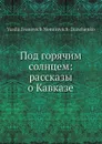 Под горячим солнцем: рассказы о Кавказе - В. И. Немирович-Данченко