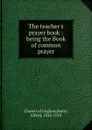 The teacher.s prayer book : being the Book of common prayer - Alfred Barry