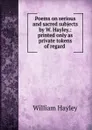 Poems on serious and sacred subjects by W. Hayley.: printed only as private tokens of regard . - Hayley William