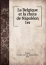 La Belgique et la chute de Napoleon 1er - Prosper Antoine Joseph Marie Poullet