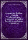 Le nouveau Quebec : region du Temiscamingue : ressources agricoles, forestieres, minieres et sportives - Province. Ministère de la colonisation