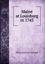 Maine at Louisburg in 1745 - Henry S. Burrage