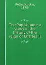 The Popish plot; a study in the history of the reign of Charles II - John Pollock