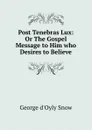 Post Tenebras Lux: Or The Gospel Message to Him who Desires to Believe - George d'Oyly Snow