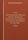 The Practical Efficacy of the Unitarian Doctrine: Considered in a Series of Letters to the Rev . - Joshua Toulmin