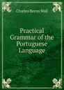 Practical Grammar of the Portuguese Language - Charles Heron Wall