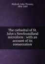 The cathedral of St. John.s Newfoundland microform : with an account of its consecration - John Thomas Mullock